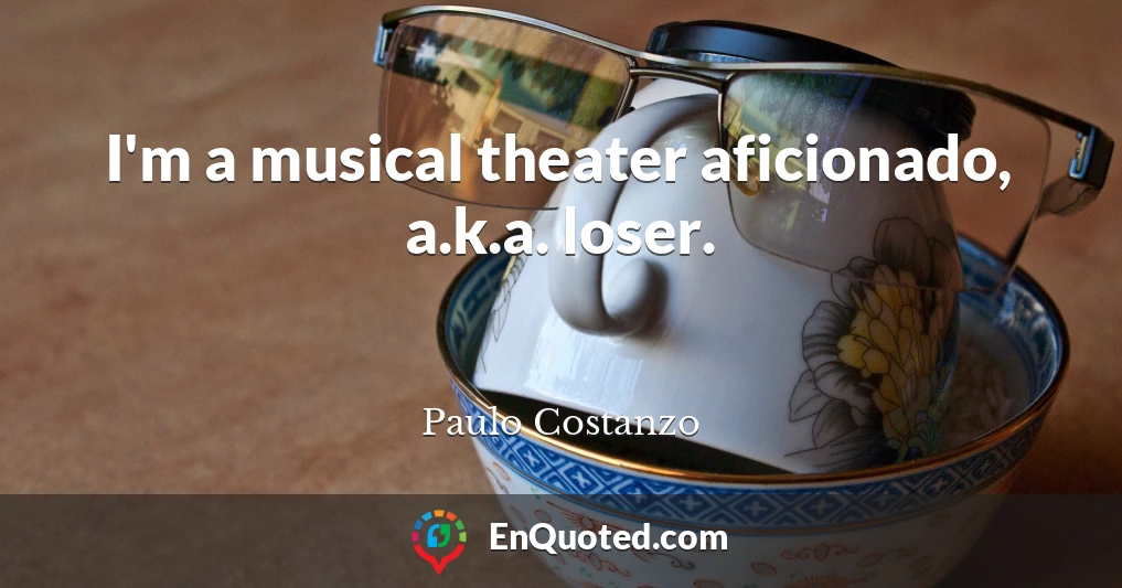 I'm a musical theater aficionado, a.k.a. loser.