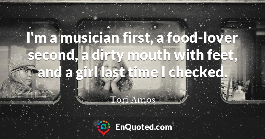 I'm a musician first, a food-lover second, a dirty mouth with feet, and a girl last time I checked.