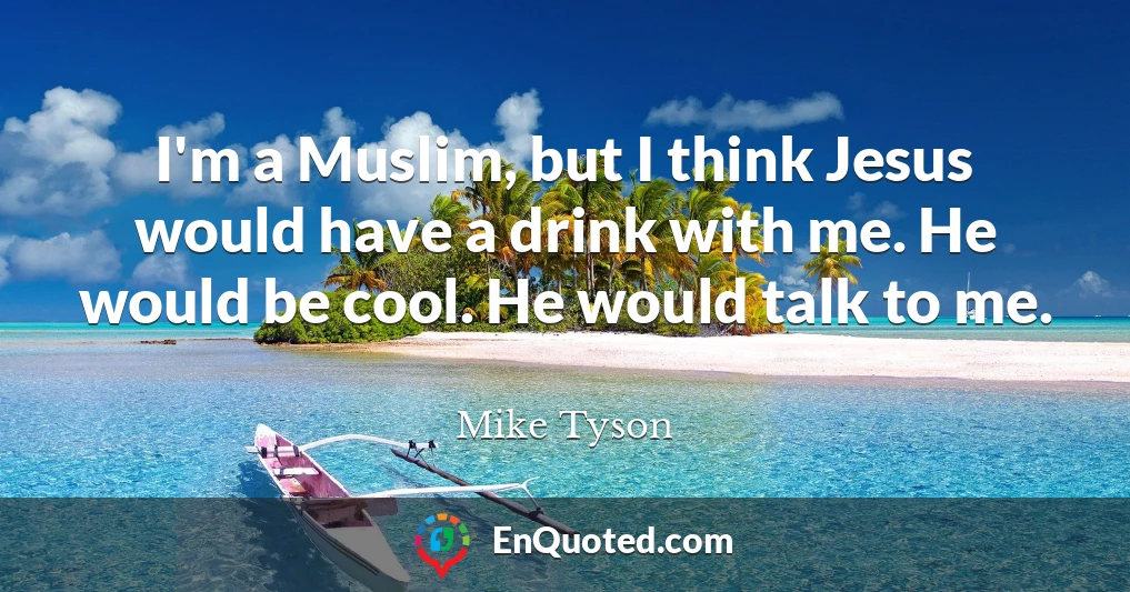 I'm a Muslim, but I think Jesus would have a drink with me. He would be cool. He would talk to me.