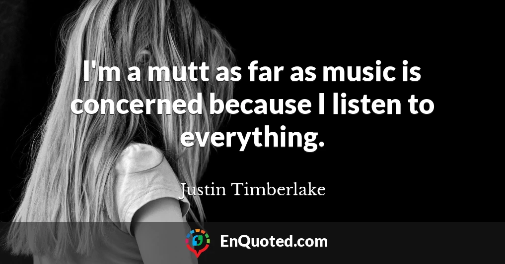 I'm a mutt as far as music is concerned because I listen to everything.