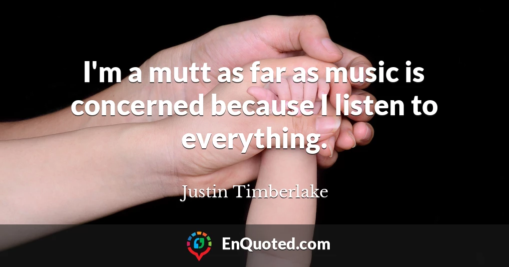 I'm a mutt as far as music is concerned because I listen to everything.