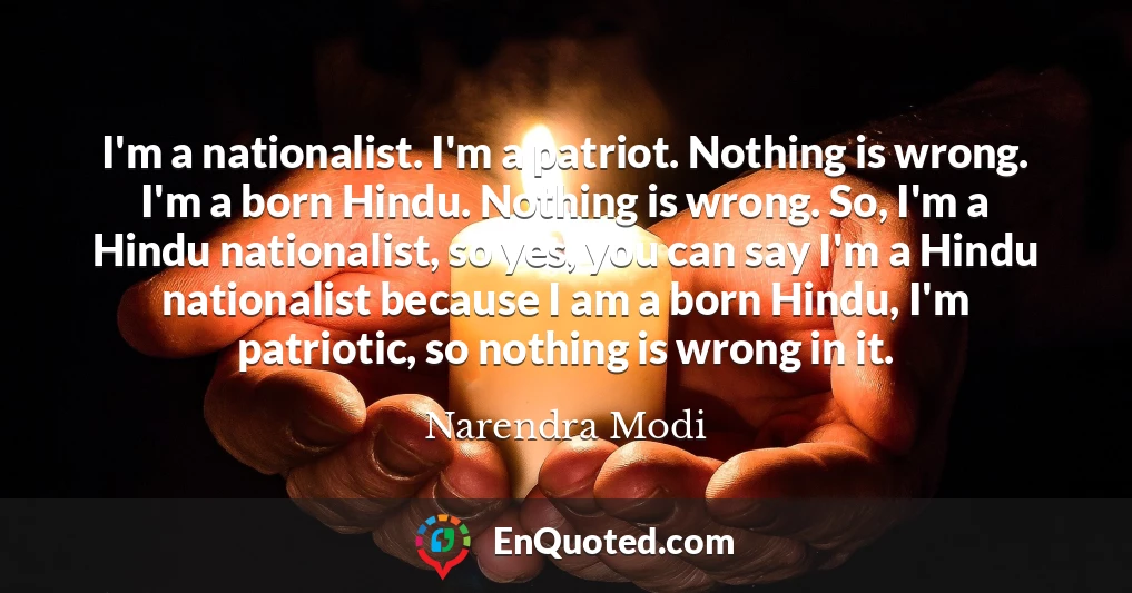 I'm a nationalist. I'm a patriot. Nothing is wrong. I'm a born Hindu. Nothing is wrong. So, I'm a Hindu nationalist, so yes, you can say I'm a Hindu nationalist because I am a born Hindu, I'm patriotic, so nothing is wrong in it.