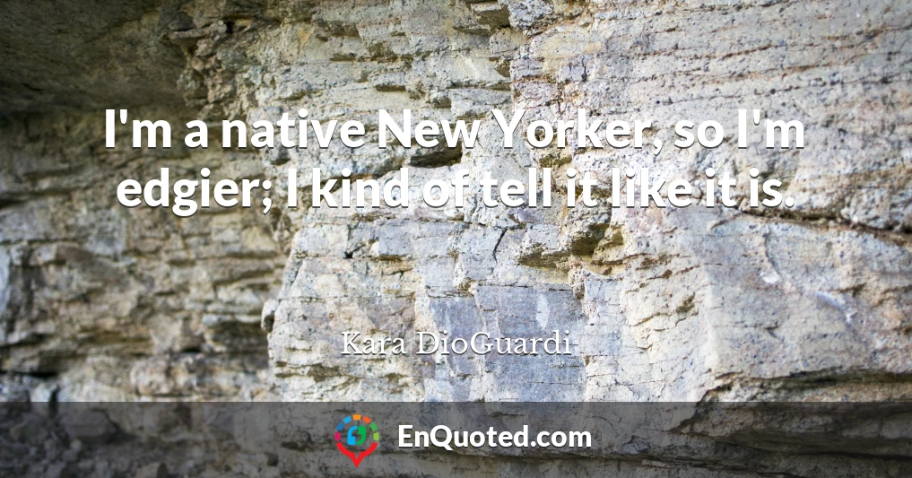 I'm a native New Yorker, so I'm edgier; I kind of tell it like it is.