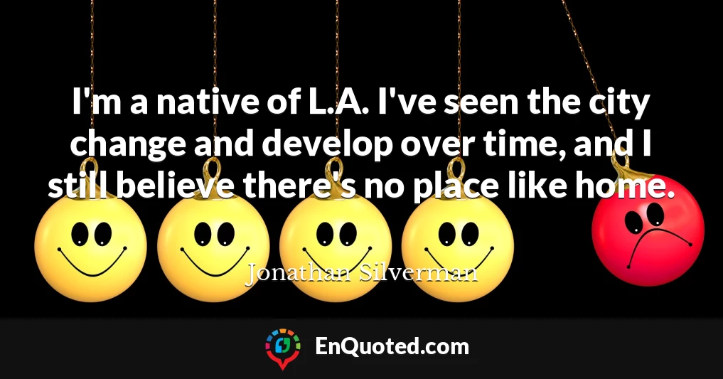 I'm a native of L.A. I've seen the city change and develop over time, and I still believe there's no place like home.
