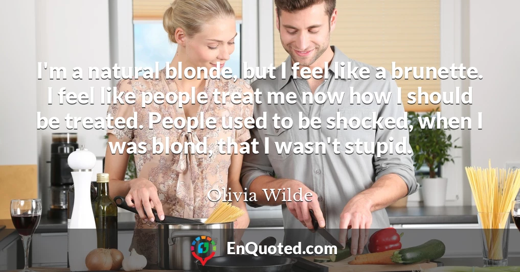 I'm a natural blonde, but I feel like a brunette. I feel like people treat me now how I should be treated. People used to be shocked, when I was blond, that I wasn't stupid.