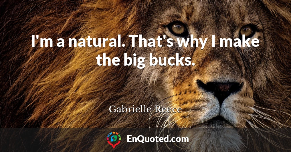 I'm a natural. That's why I make the big bucks.