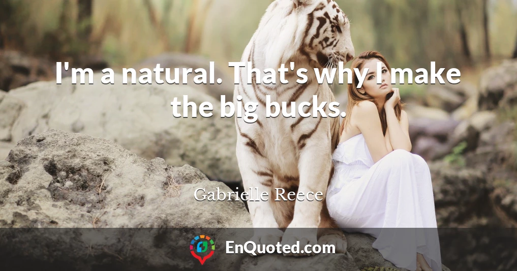 I'm a natural. That's why I make the big bucks.