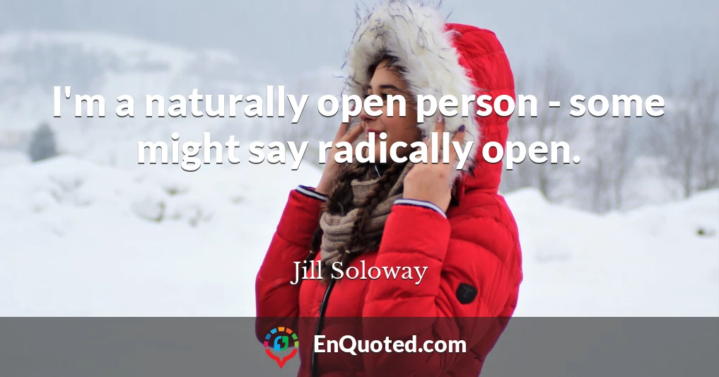 I'm a naturally open person - some might say radically open.