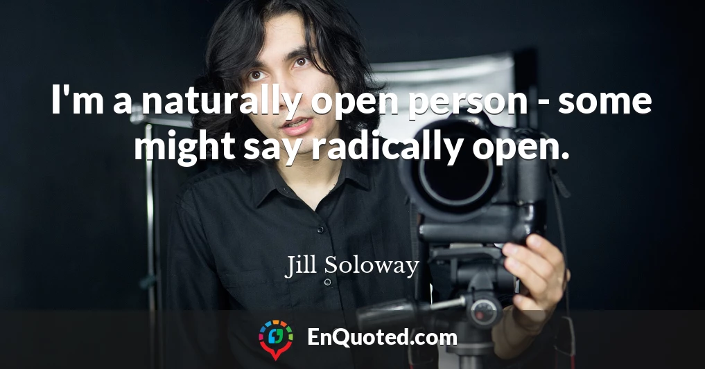 I'm a naturally open person - some might say radically open.