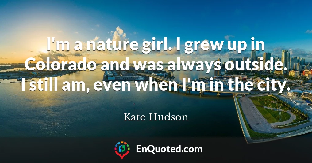 I'm a nature girl. I grew up in Colorado and was always outside. I still am, even when I'm in the city.