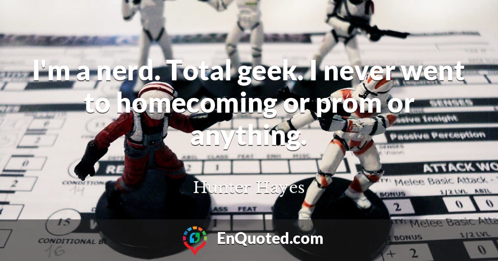 I'm a nerd. Total geek. I never went to homecoming or prom or anything.
