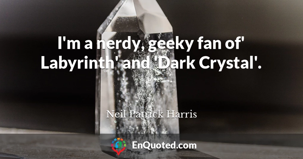 I'm a nerdy, geeky fan of' Labyrinth' and 'Dark Crystal'.