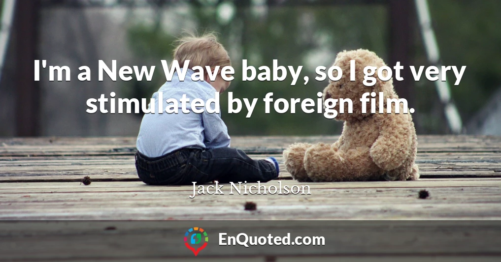 I'm a New Wave baby, so I got very stimulated by foreign film.