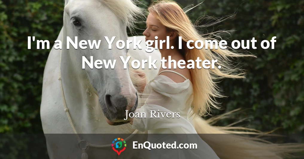 I'm a New York girl. I come out of New York theater.