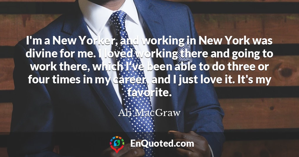 I'm a New Yorker, and working in New York was divine for me. I loved working there and going to work there, which I've been able to do three or four times in my career, and I just love it. It's my favorite.