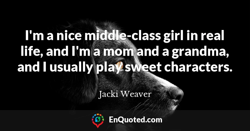 I'm a nice middle-class girl in real life, and I'm a mom and a grandma, and I usually play sweet characters.