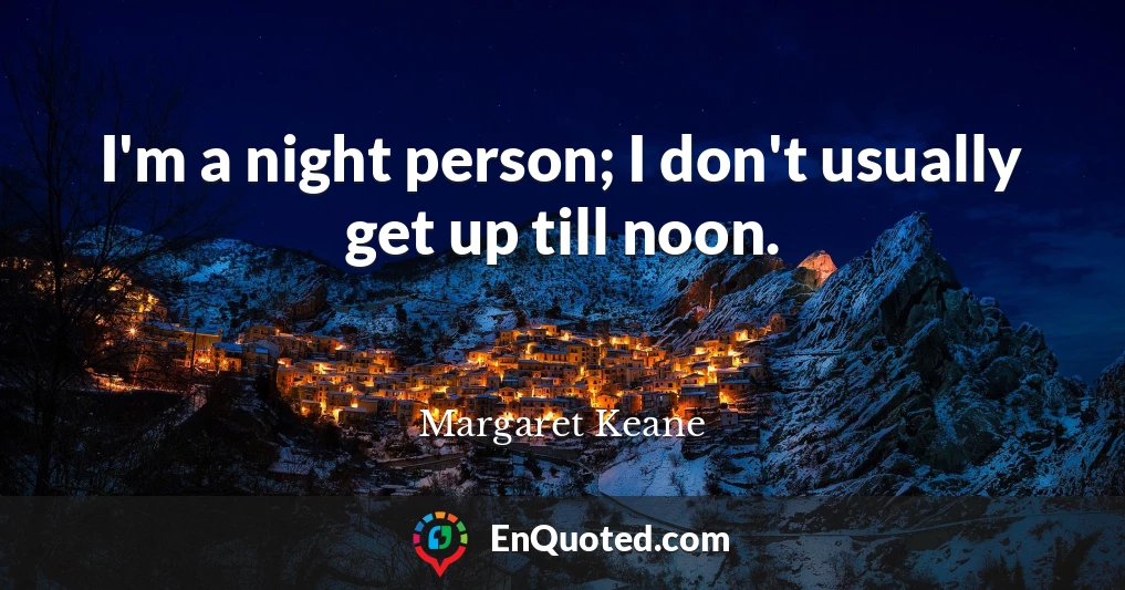 I'm a night person; I don't usually get up till noon.