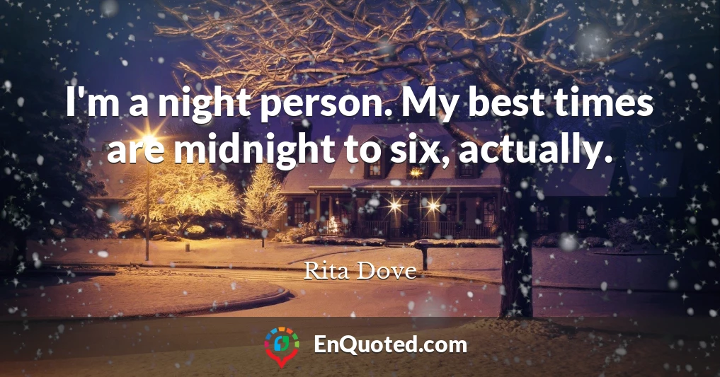 I'm a night person. My best times are midnight to six, actually.