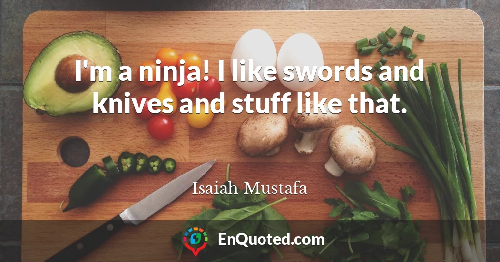 I'm a ninja! I like swords and knives and stuff like that.