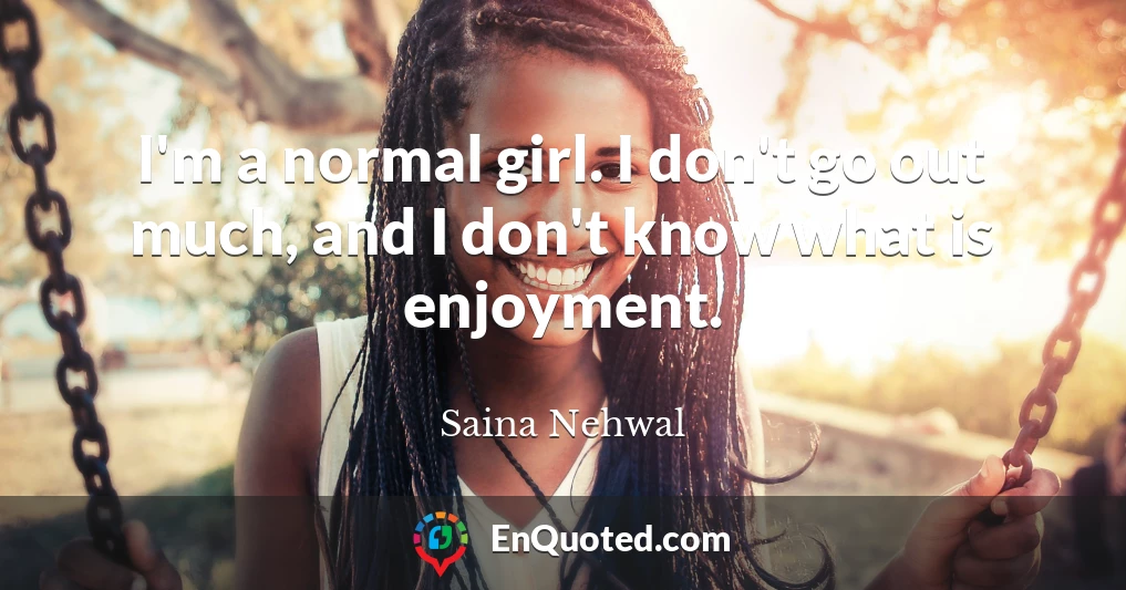 I'm a normal girl. I don't go out much, and I don't know what is enjoyment.