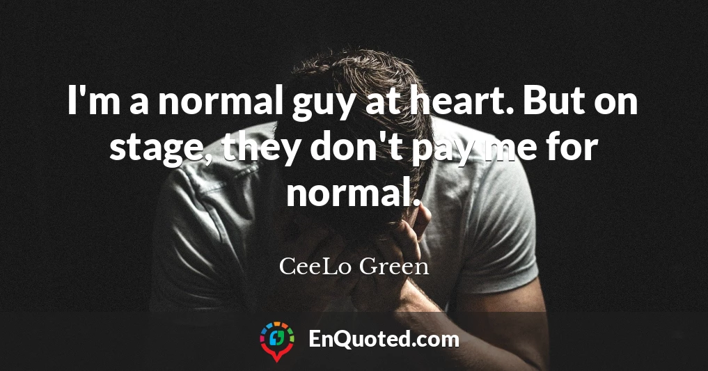 I'm a normal guy at heart. But on stage, they don't pay me for normal.
