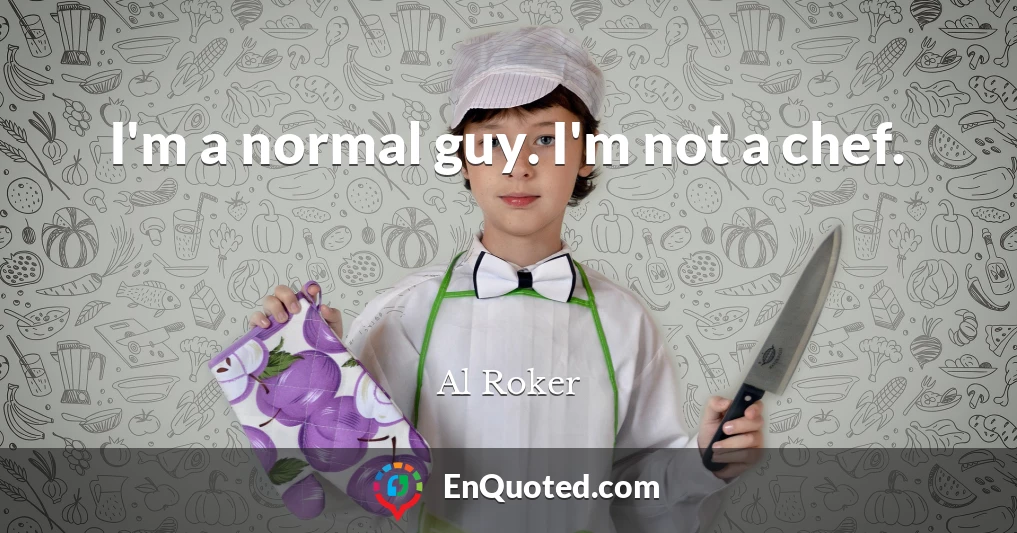 I'm a normal guy. I'm not a chef.