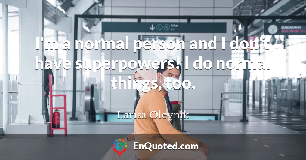 I'm a normal person and I don't have superpowers! I do normal things, too.