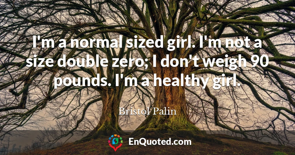I'm a normal sized girl. I'm not a size double zero; I don't weigh 90 pounds. I'm a healthy girl.
