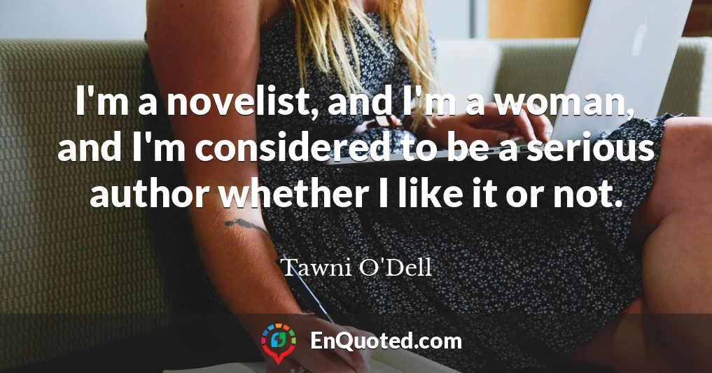 I'm a novelist, and I'm a woman, and I'm considered to be a serious author whether I like it or not.