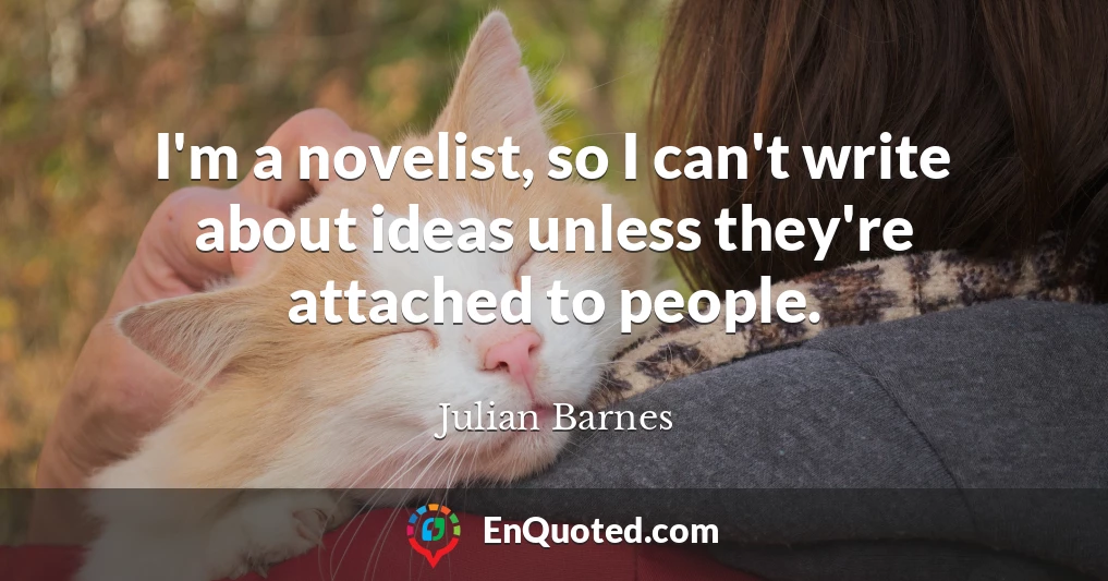 I'm a novelist, so I can't write about ideas unless they're attached to people.