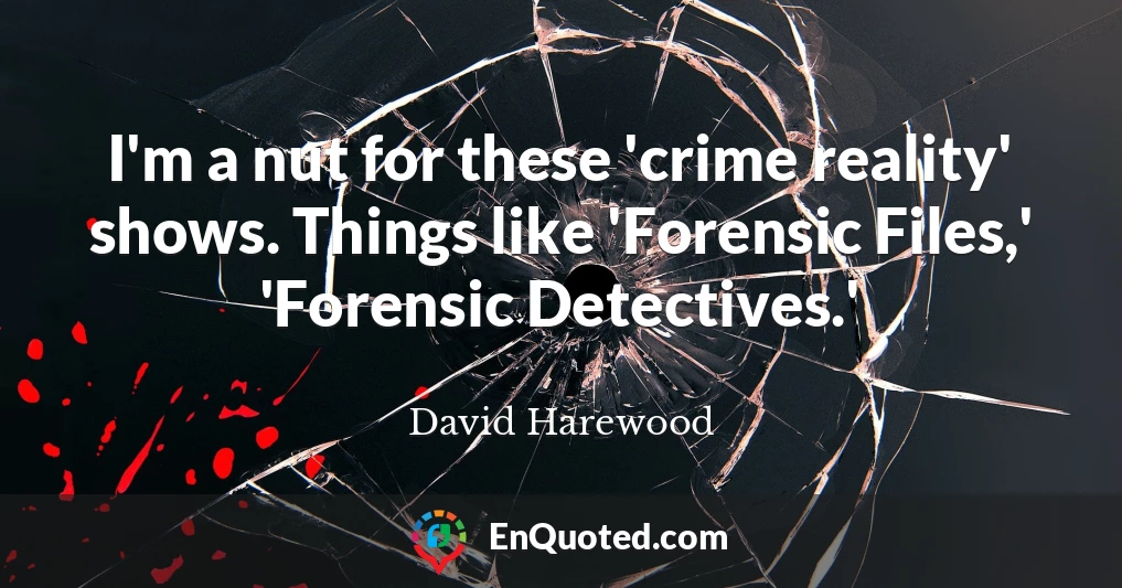 I'm a nut for these 'crime reality' shows. Things like 'Forensic Files,' 'Forensic Detectives.'