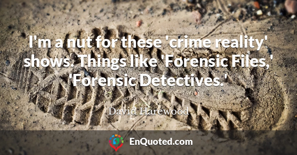 I'm a nut for these 'crime reality' shows. Things like 'Forensic Files,' 'Forensic Detectives.'