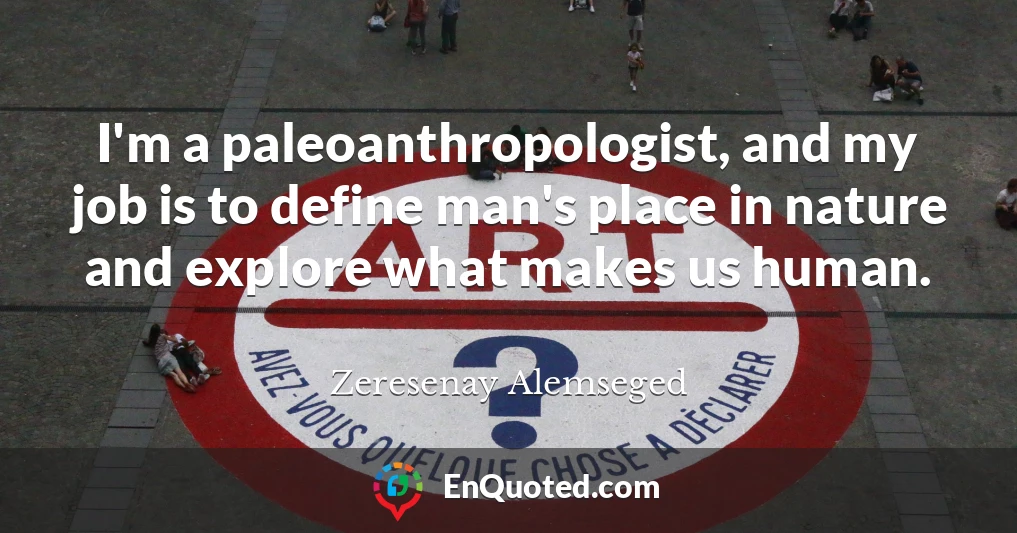 I'm a paleoanthropologist, and my job is to define man's place in nature and explore what makes us human.