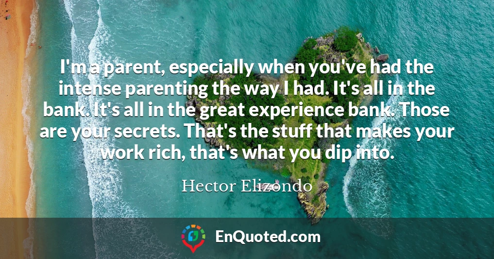 I'm a parent, especially when you've had the intense parenting the way I had. It's all in the bank. It's all in the great experience bank. Those are your secrets. That's the stuff that makes your work rich, that's what you dip into.