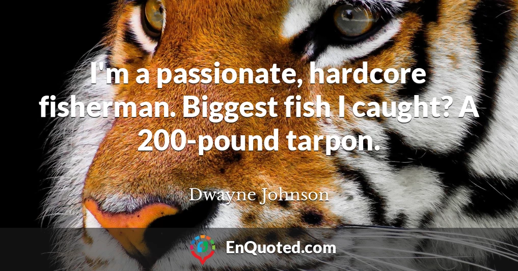 I'm a passionate, hardcore fisherman. Biggest fish I caught? A 200-pound tarpon.