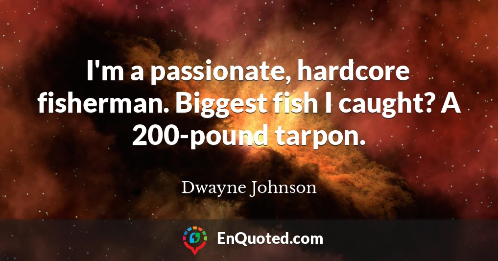 I'm a passionate, hardcore fisherman. Biggest fish I caught? A 200-pound tarpon.