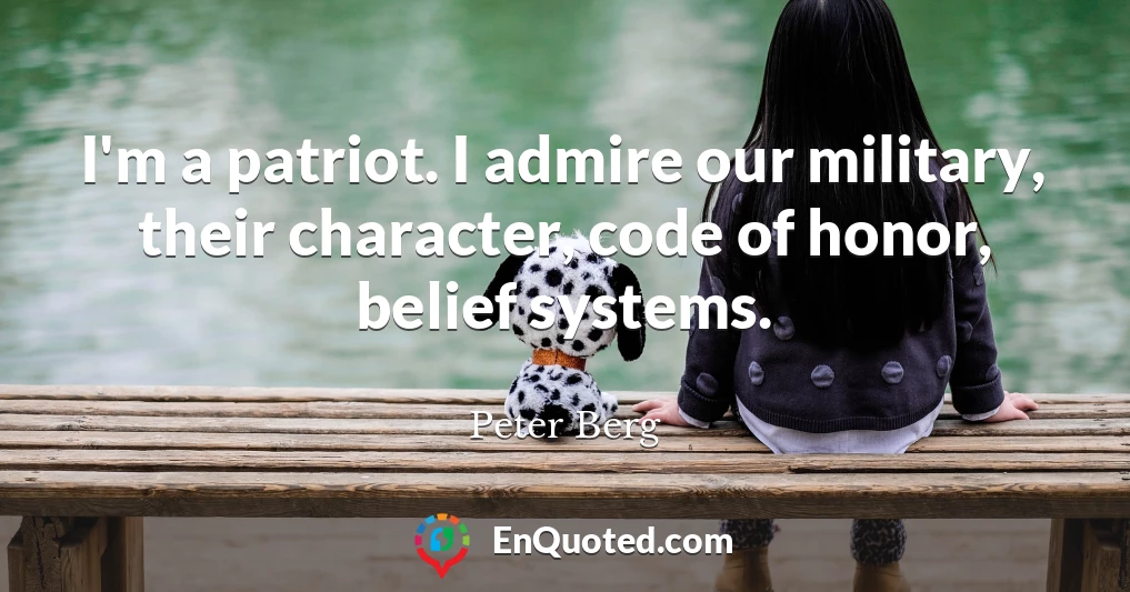 I'm a patriot. I admire our military, their character, code of honor, belief systems.