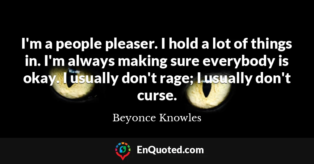 I'm a people pleaser. I hold a lot of things in. I'm always making sure everybody is okay. I usually don't rage; I usually don't curse.