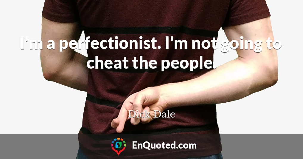 I'm a perfectionist. I'm not going to cheat the people.