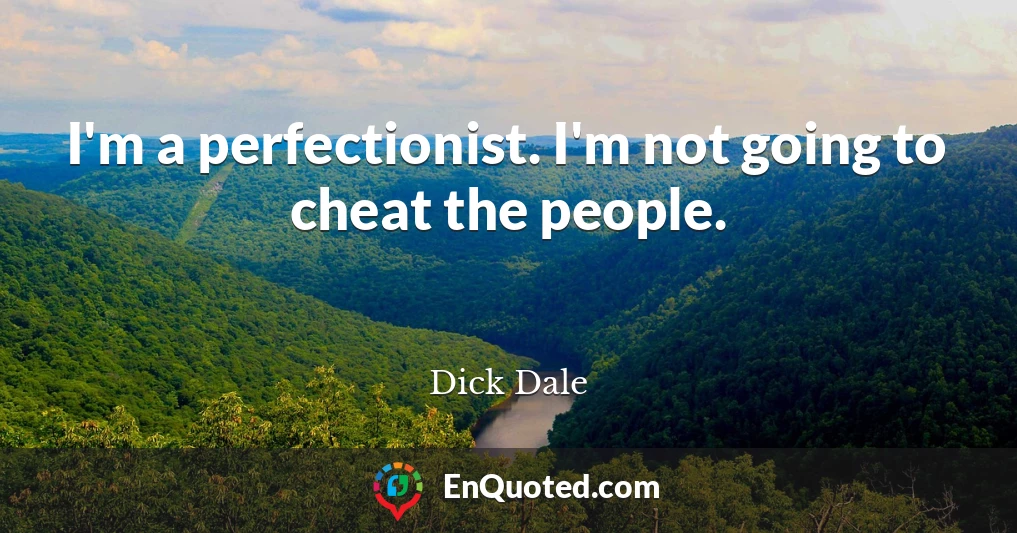 I'm a perfectionist. I'm not going to cheat the people.