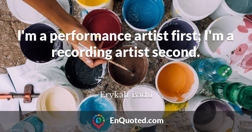 I'm a performance artist first; I'm a recording artist second.