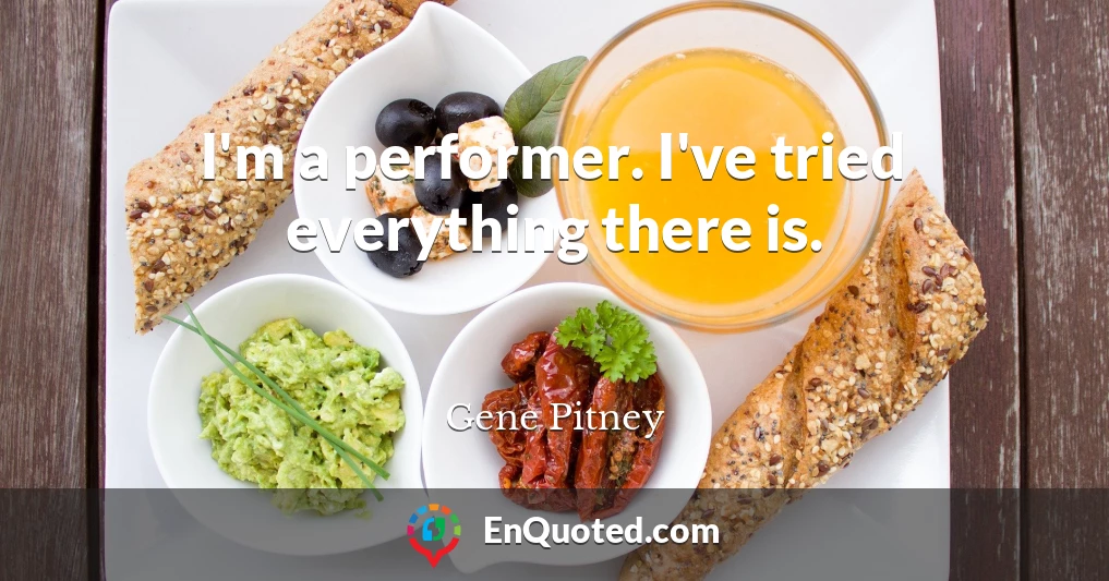 I'm a performer. I've tried everything there is.