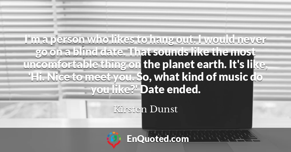 I'm a person who likes to hang out. I would never go on a blind date. That sounds like the most uncomfortable thing on the planet earth. It's like, 'Hi. Nice to meet you. So, what kind of music do you like?' Date ended.