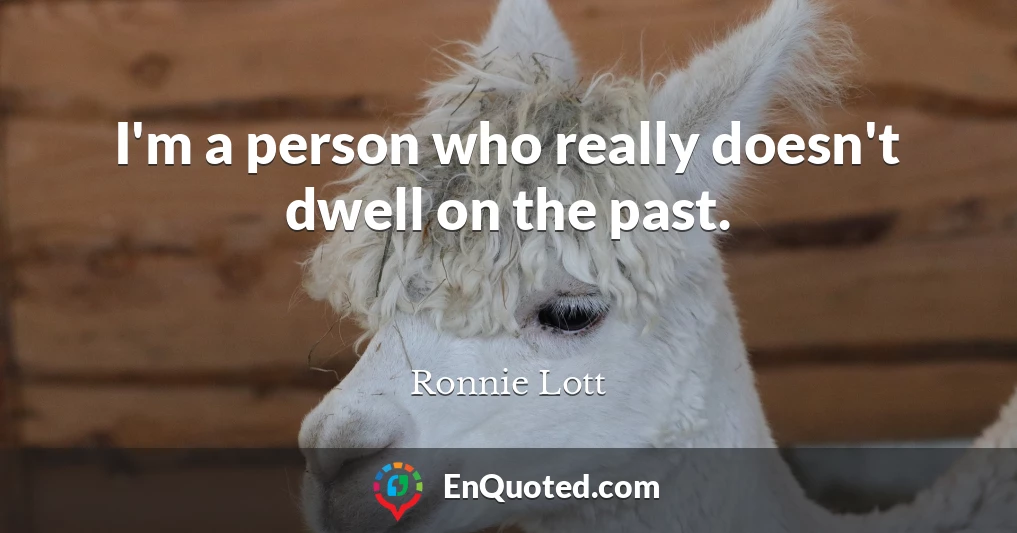I'm a person who really doesn't dwell on the past.