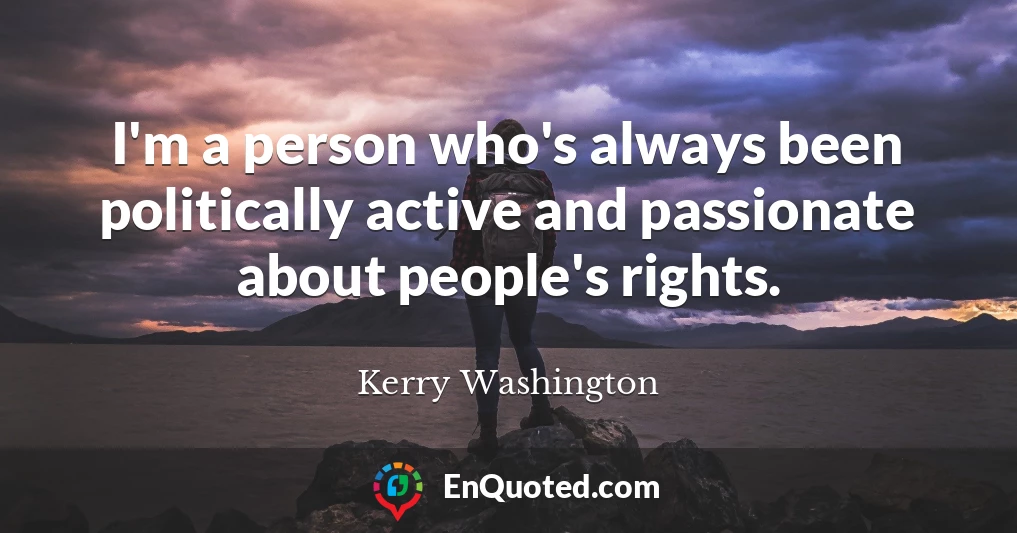 I'm a person who's always been politically active and passionate about people's rights.