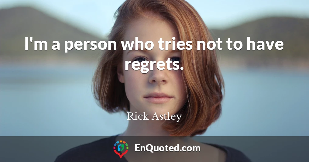 I'm a person who tries not to have regrets.