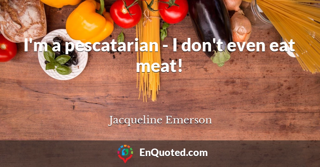 I'm a pescatarian - I don't even eat meat!