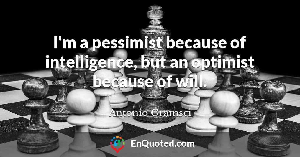 I'm a pessimist because of intelligence, but an optimist because of will.