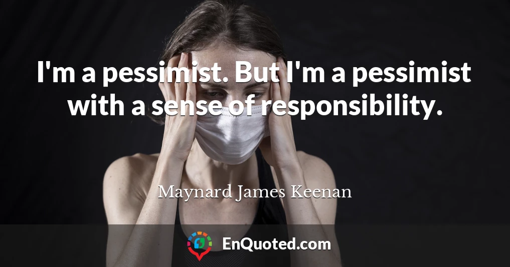 I'm a pessimist. But I'm a pessimist with a sense of responsibility.
