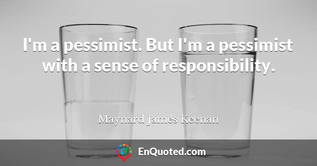 I'm a pessimist. But I'm a pessimist with a sense of responsibility.